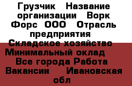 Грузчик › Название организации ­ Ворк Форс, ООО › Отрасль предприятия ­ Складское хозяйство › Минимальный оклад ­ 1 - Все города Работа » Вакансии   . Ивановская обл.